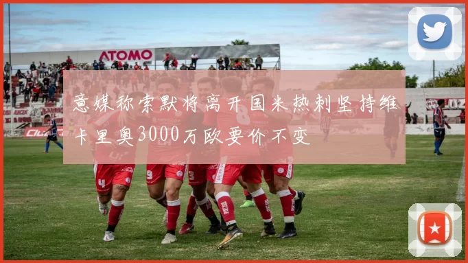 意媒称索默将离开国米热刺坚持维卡里奥3000万欧要价不变