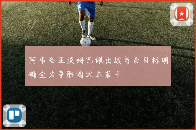 阿韦洛亚谈姆巴佩出战与否目标明确全力争胜淘汰本菲卡