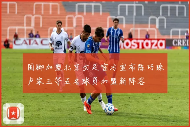 国脚加盟北京女足官方宣布陈巧珠卢家玉等五名球员加盟新阵容
