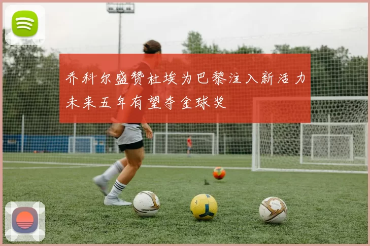 乔科尔盛赞杜埃为巴黎注入新活力未来五年有望夺金球奖