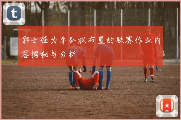 郭士强为李弘权布置的联赛作业内容揭秘与分析