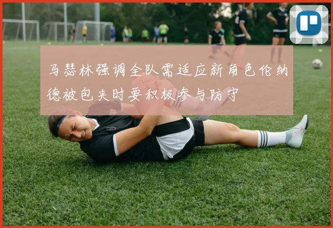 马瑟林强调全队需适应新角色伦纳德被包夹时要积极参与防守