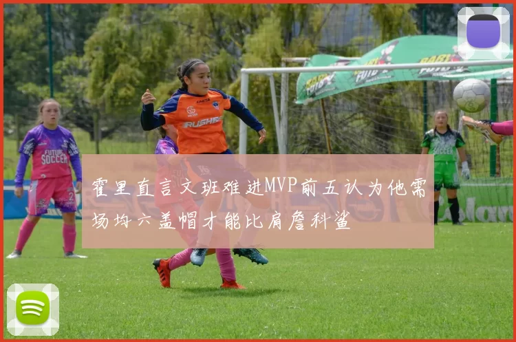 霍里直言文班难进MVP前五认为他需场均六盖帽才能比肩詹科鲨