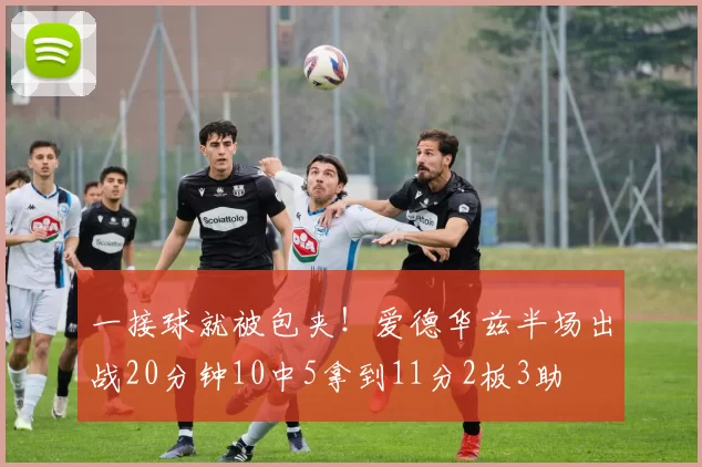 一接球就被包夹！爱德华兹半场出战20分钟10中5拿到11分2板3助