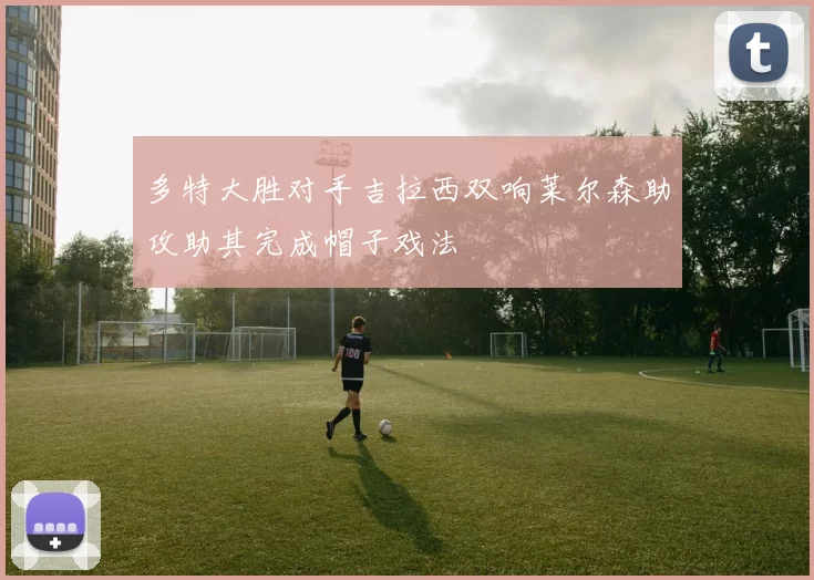 多特大胜对手吉拉西双响莱尔森助攻助其完成帽子戏法