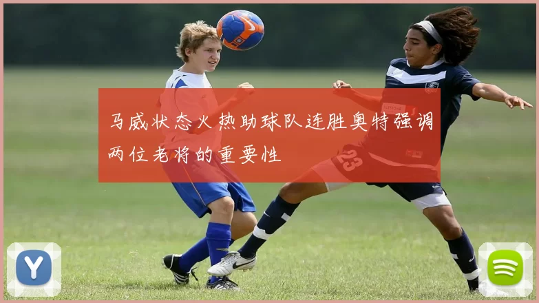 马威状态火热助球队连胜奥特强调两位老将的重要性