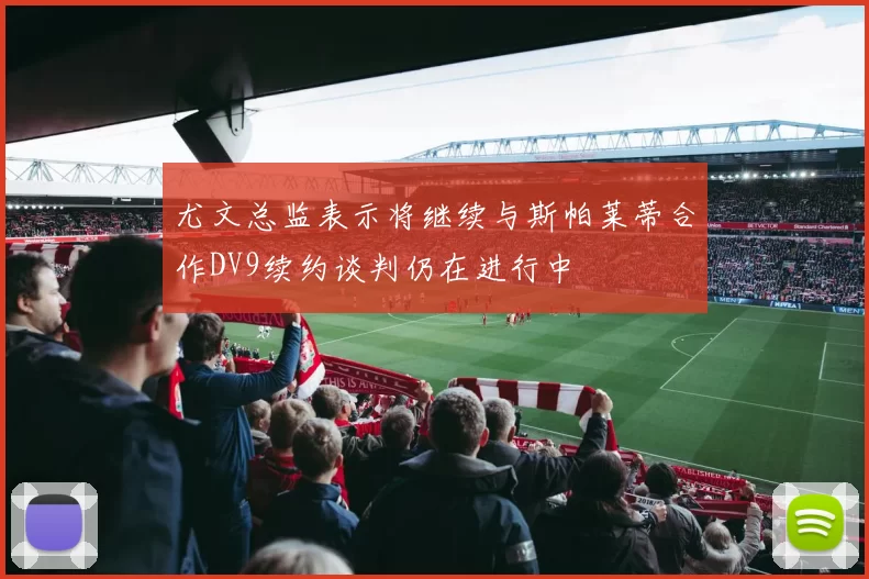 尤文总监表示将继续与斯帕莱蒂合作DV9续约谈判仍在进行中