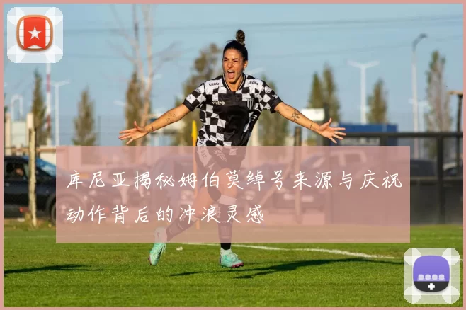 库尼亚揭秘姆伯莫绰号来源与庆祝动作背后的冲浪灵感