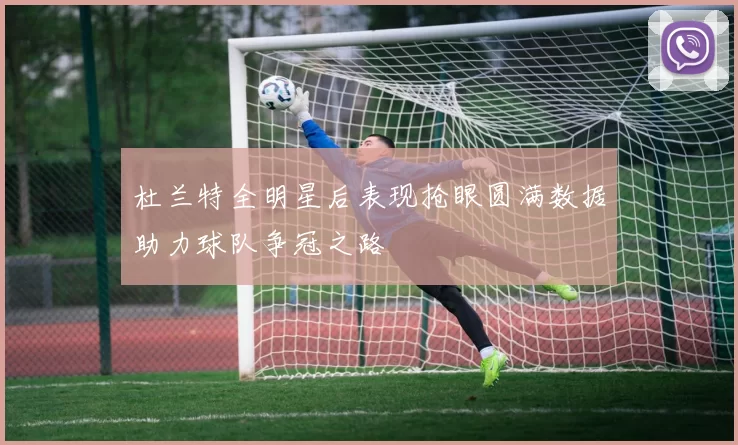 杜兰特全明星后表现抢眼圆满数据助力球队争冠之路