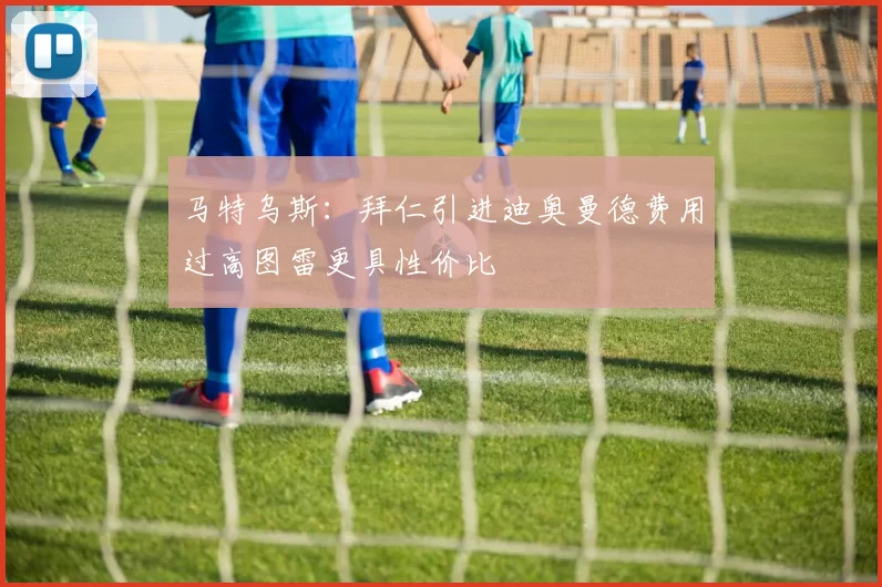 马特乌斯：拜仁引进迪奥曼德费用过高图雷更具性价比