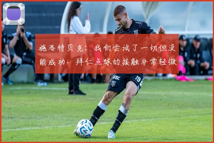 施洛特贝克：我们尝试了一切但没能成功，拜仁点球的接触非常轻微
