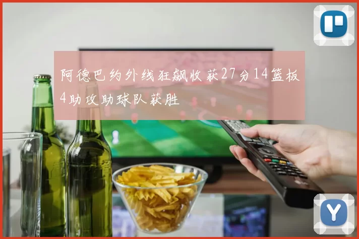 阿德巴约外线狂飙收获27分14篮板4助攻助球队获胜