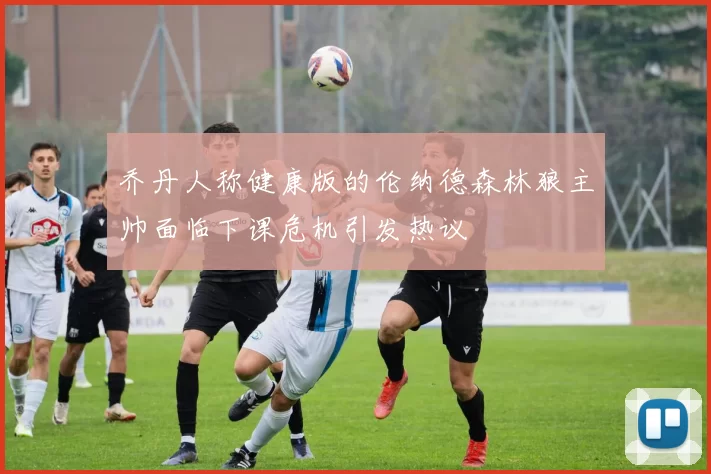 乔丹人称健康版的伦纳德森林狼主帅面临下课危机引发热议