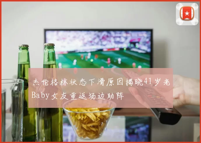 杰伦格林状态下滑原因揭晓41岁老Baby女友重返场边助阵