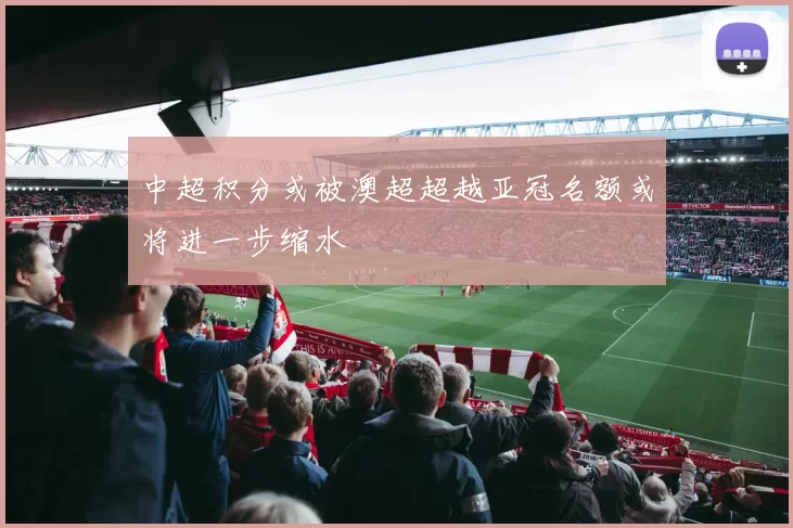 中超积分或被澳超超越亚冠名额或将进一步缩水