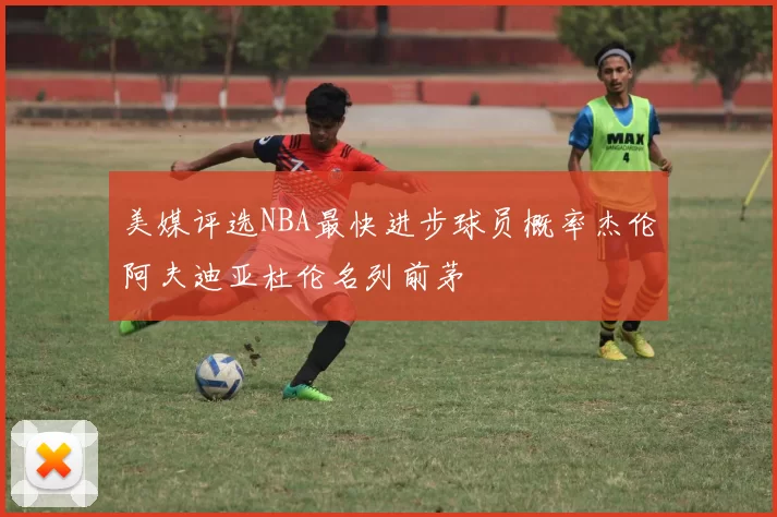 美媒评选NBA最快进步球员概率杰伦阿夫迪亚杜伦名列前茅