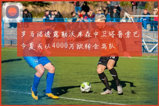 罗马诺透露勒沃库森中卫塔普索巴今夏或以4000万欧转会离队