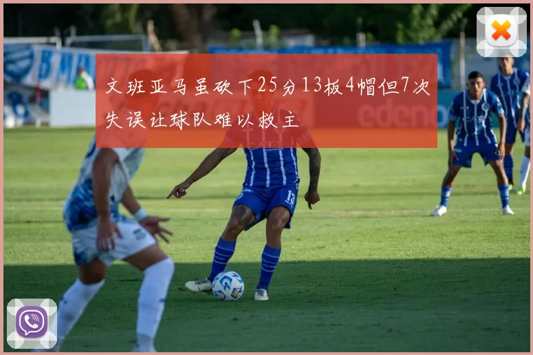 文班亚马虽砍下25分13板4帽但7次失误让球队难以救主