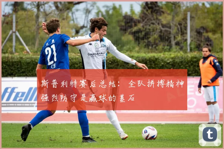 斯普利特赛后总结：全队拼搏精神强烈防守是赢球的基石