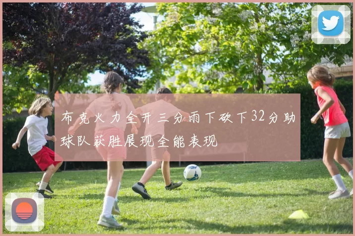 布克火力全开三分雨下砍下32分助球队获胜展现全能表现