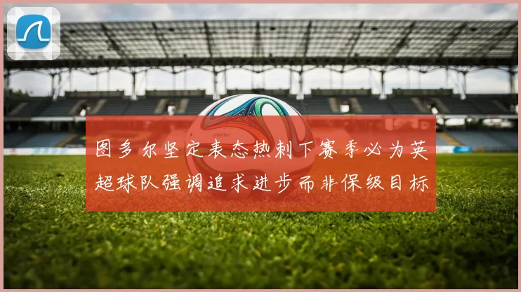 图多尔坚定表态热刺下赛季必为英超球队强调追求进步而非保级目标