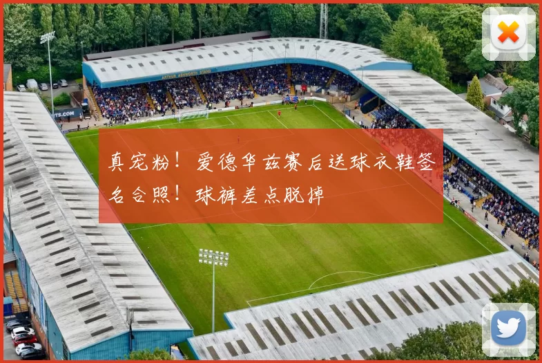 真宠粉！爱德华兹赛后送球衣鞋签名合照！球裤差点脱掉