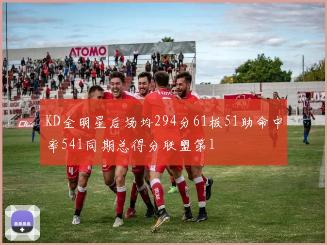 KD全明星后场均294分61板51助命中率541同期总得分联盟第1