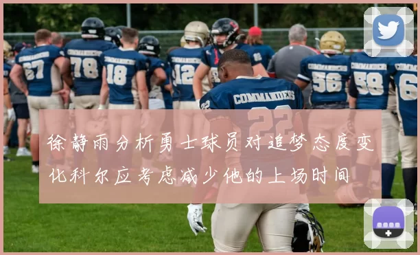 徐静雨分析勇士球员对追梦态度变化科尔应考虑减少他的上场时间