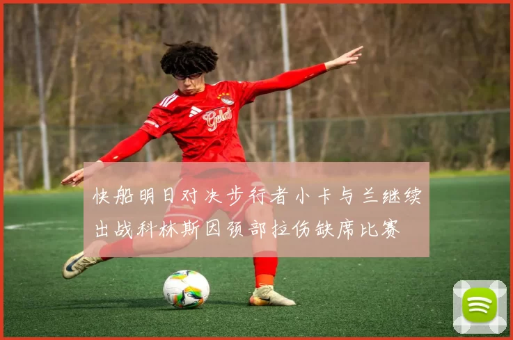 快船明日对决步行者小卡与兰继续出战科林斯因颈部拉伤缺席比赛