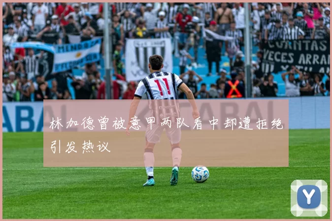 林加德曾被意甲两队看中却遭拒绝引发热议