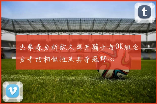 杰弗森分析欧文离开骑士与OK组合分手的相似性及其夺冠野心