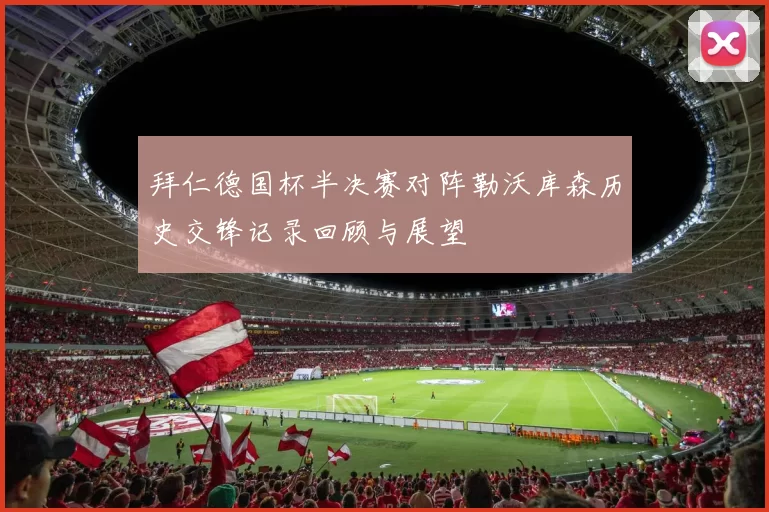 拜仁德国杯半决赛对阵勒沃库森历史交锋记录回顾与展望