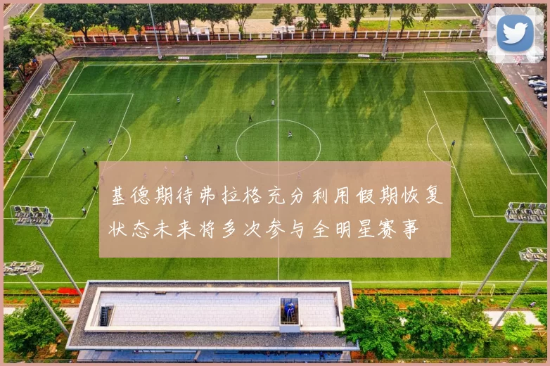 基德期待弗拉格充分利用假期恢复状态未来将多次参与全明星赛事