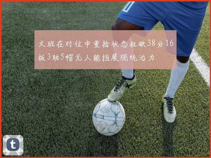 文班在对位中重拾状态狂砍38分16板3助5帽无人能挡展现统治力