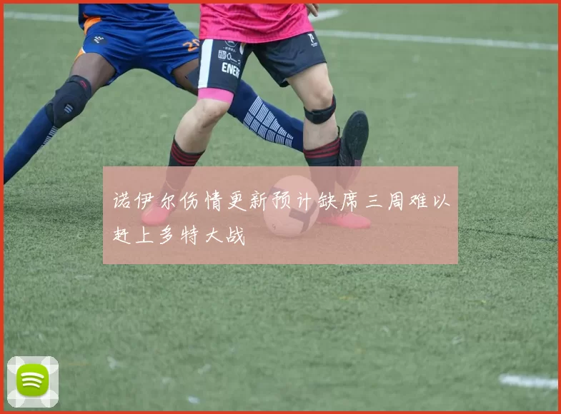 诺伊尔伤情更新预计缺席三周难以赶上多特大战