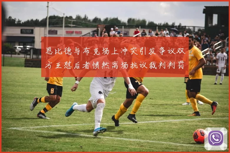 恩比德与布克场上冲突引发争议双方互怼后者愤然离场抗议裁判判罚