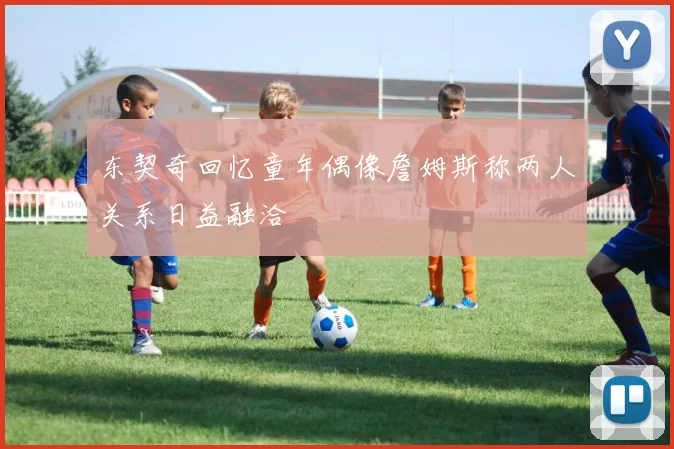 东契奇回忆童年偶像詹姆斯称两人关系日益融洽