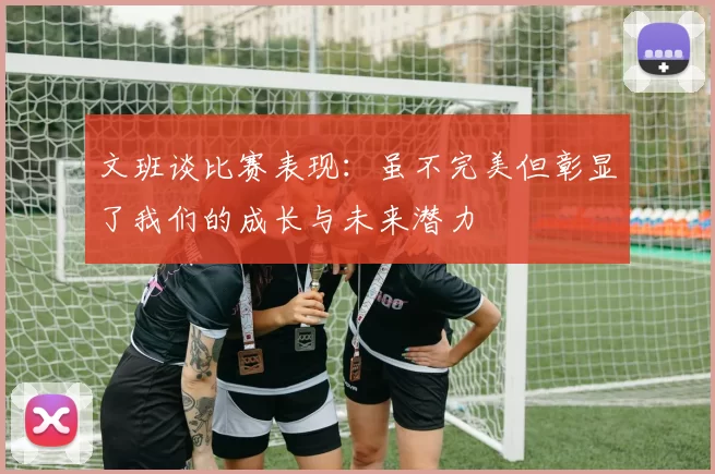 文班谈比赛表现：虽不完美但彰显了我们的成长与未来潜力
